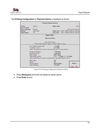 Payroll Reports
197
The Printing Configuration for Payment Advice is displayed as shown:
Figure 10.34 Printing Configuration for Payment Advice
Press Backspace and enter the details as shown above
Press Enter to print
 