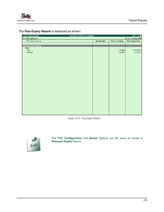 Payroll Reports
216
The Visa Expiry Report is displayed as shown:
Figure 10.55 Visa Expiry Report
The F12: Configuration and Button Options are the same as shown in
Passport Expiry Report.
 