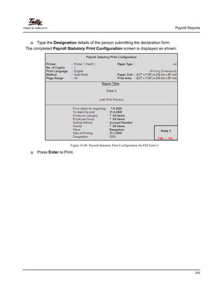 Payroll Reports
240
Type the Designation details of the person submitting the declaration form
The completed Payroll Statutory Print Configuration screen is displayed as shown:
Figure 10.80 Payroll Statutory Print Configuration for ESI Form 3
Press Enter to Print.
 
