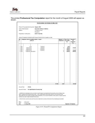 Payroll Reports
254
The printed Professional Tax Computation report for the month of August 2009 will appear as
shown:
Figure 10.93 Printed PT Computation Report
 