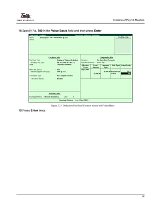 Creation of Payroll Masters
38
18.Specify Rs. 780 in the Value Basis field and then press Enter
Figure 2.33 Deduction Pay Head Creation screen with Value Basis
19.Press Enter twice
 