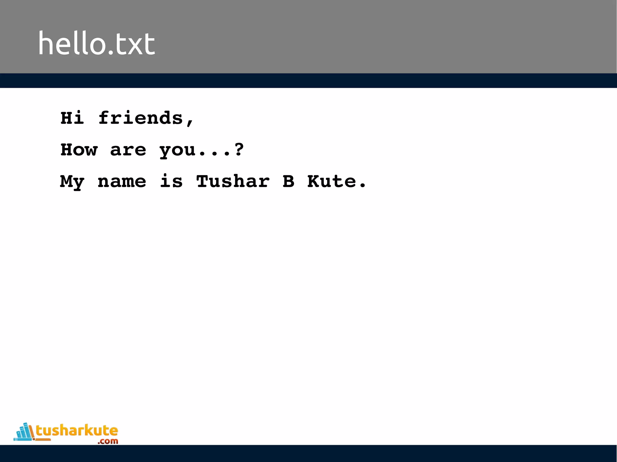Hi friends,
How are you...?
My name is Tushar B Kute.
hello.txt
 