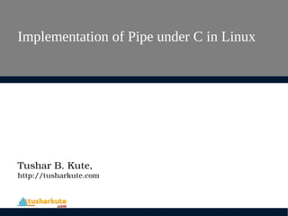 Implementation of Pipe under C in Linux
Tushar B. Kute,
http://tusharkute.com
 
