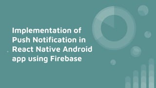 Implementation of
Push Notification in
React Native Android
app using Firebase
=
 