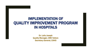 IMPLEMENTATION OF
QUALITY IMPROVEMENT PROGRAM
IN HOSPITALS
Dr. Lallu Joseph
Quality Manager, CMC Vellore
Secretary General, CAHO
 