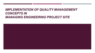 IMPLEMENTATION OF QUALITY MANAGEMENT
CONCEPTS IN
MANAGING ENGINEERING PROJECT SITE
 