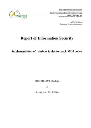 ‫قـسـم‬‫اﻹعـلم‬‫اﻵلـي‬
Computer Science department
Report of Information Security
implementation of rainbow tables to crack MD5 codes
BOUKREDIMI Khadidja
L3
School year: 2015/2016
 