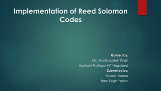 Implementation of Reed Solomon
Codes
Guided by:
Mr. Madhusudan Singh
Assistant Professor NIT Nagaland
Submitted by:
Mukesh Kumar
Ram Singh Yadav
 