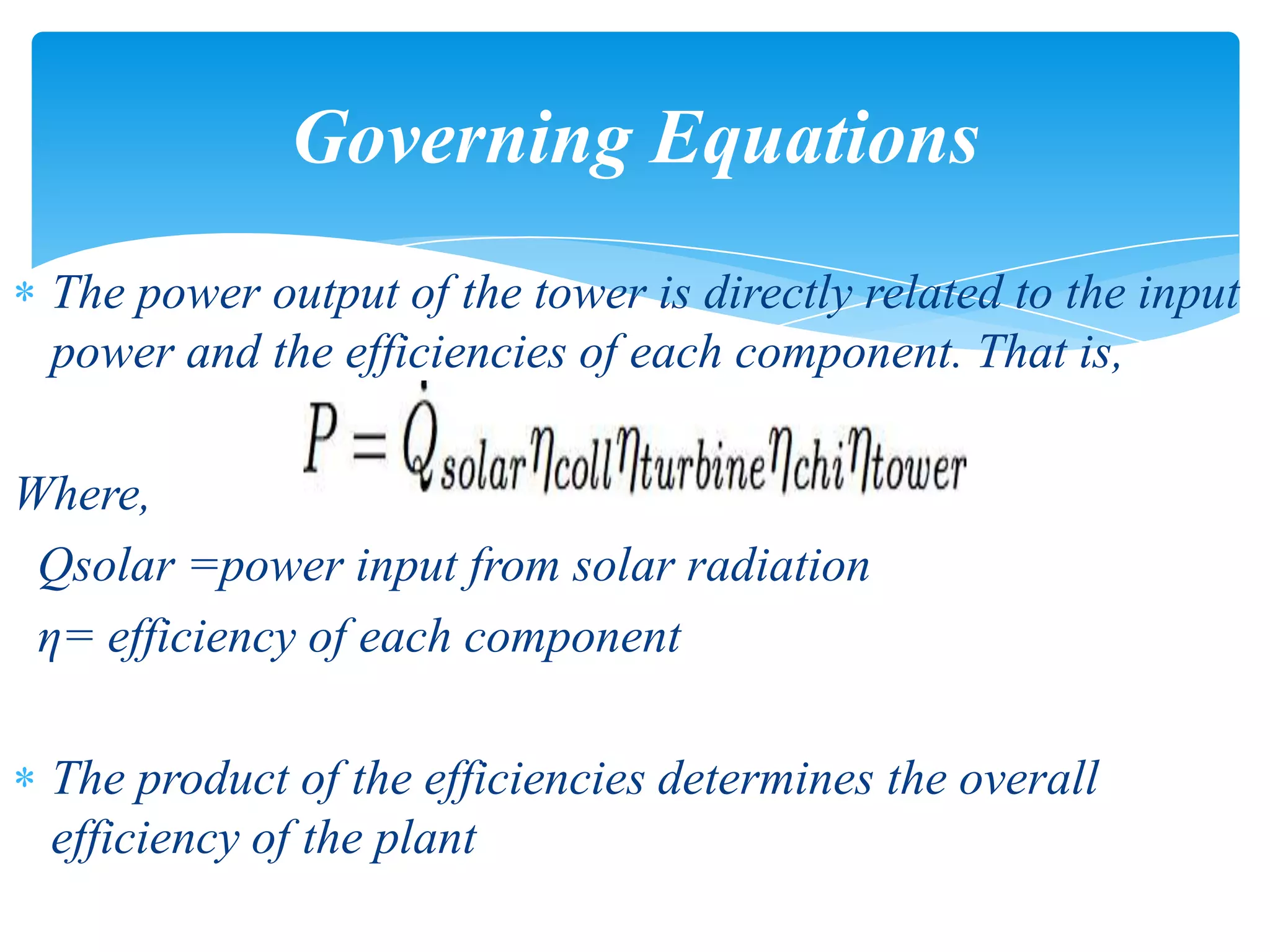 The power output of the tower is directly related to the input
power and the efficiencies of each component. That is,
Where,
Qsolar =power input from solar radiation
η= efficiency of each component
The product of the efficiencies determines the overall
efficiency of the plant
Governing Equations
 