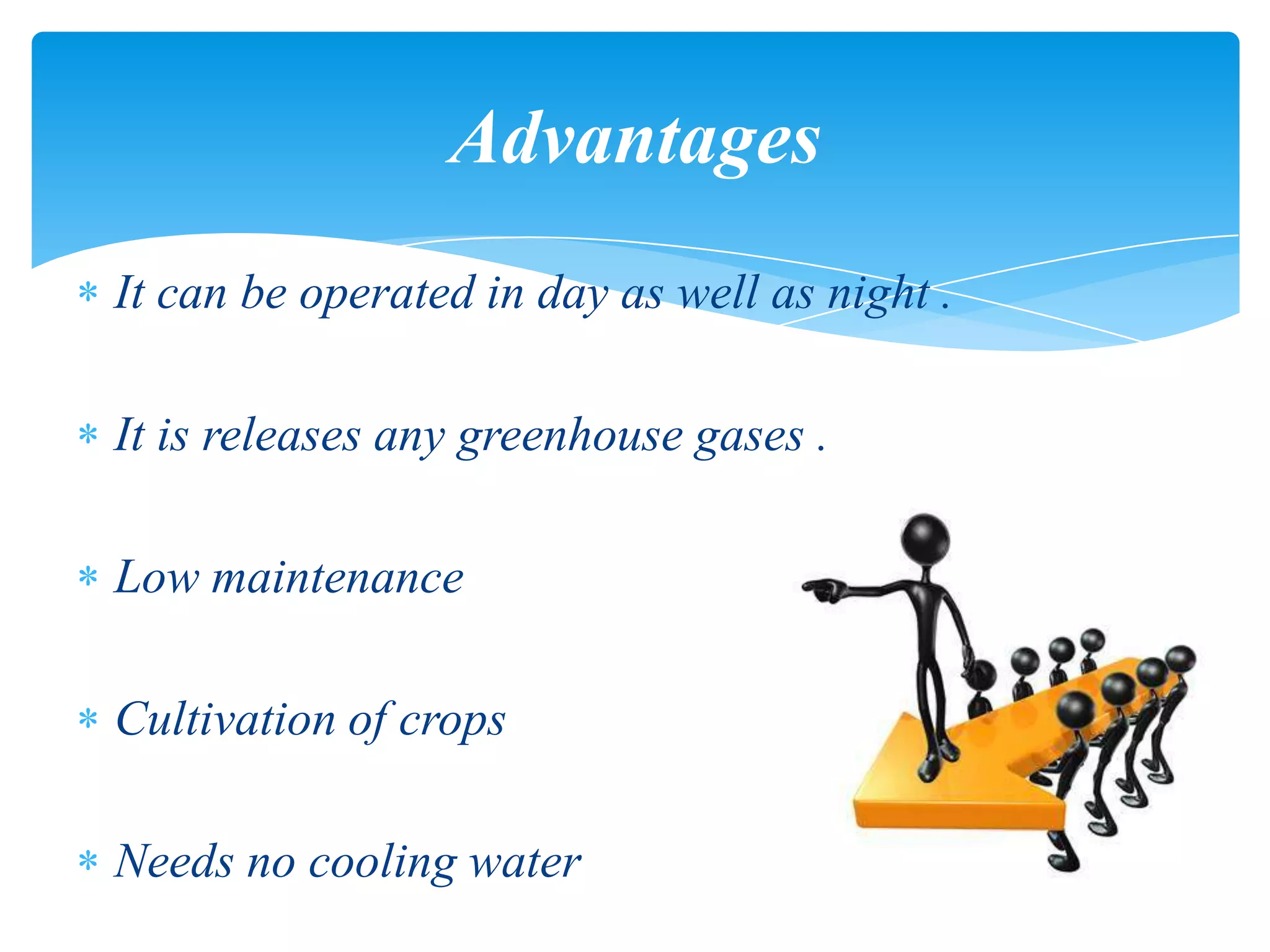 It can be operated in day as well as night .
It is releases any greenhouse gases .
Low maintenance
Cultivation of crops
Needs no cooling water
Advantages
 
