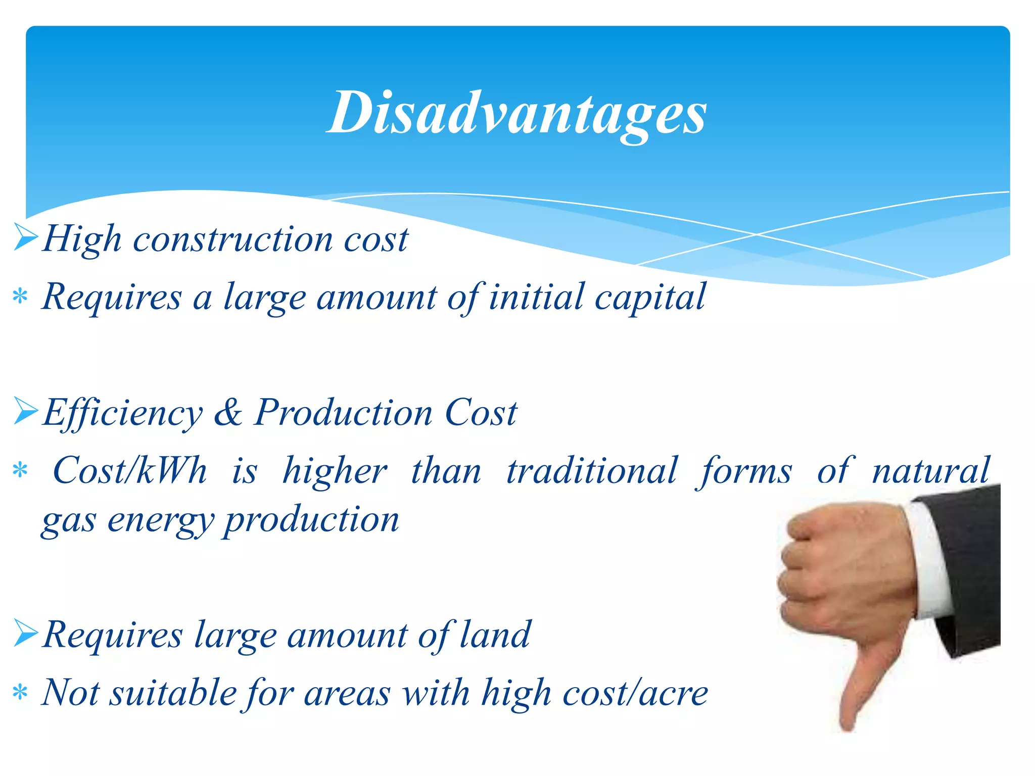High construction cost
Requires a large amount of initial capital
Efficiency & Production Cost
Cost/kWh is higher than traditional forms of natural
gas energy production
Requires large amount of land
Not suitable for areas with high cost/acre
Disadvantages
 