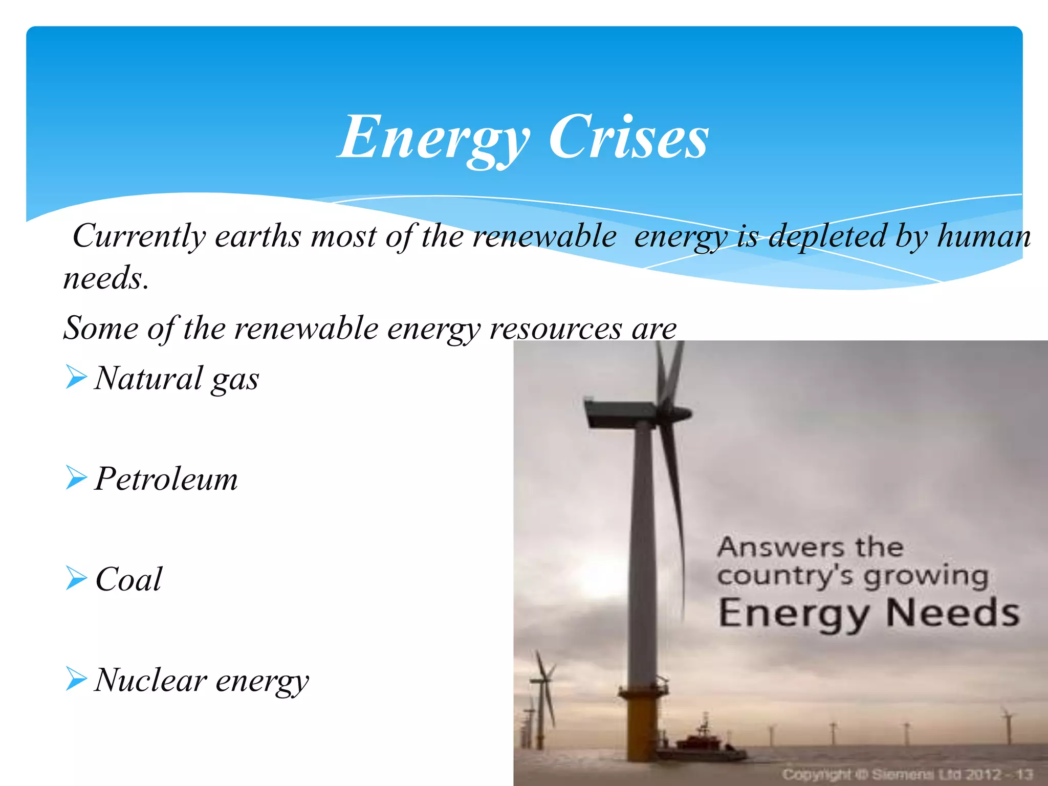 Currently earths most of the renewable energy is depleted by human
needs.
Some of the renewable energy resources are
Natural gas
Petroleum
Coal
Nuclear energy
Energy Crises
 