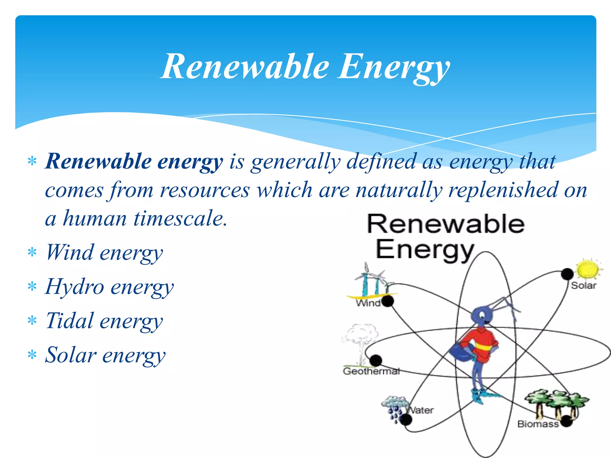 Renewable energy is generally defined as energy that
comes from resources which are naturally replenished on
a human timescale.
Wind energy
Hydro energy
Tidal energy
Solar energy
Renewable Energy
 
