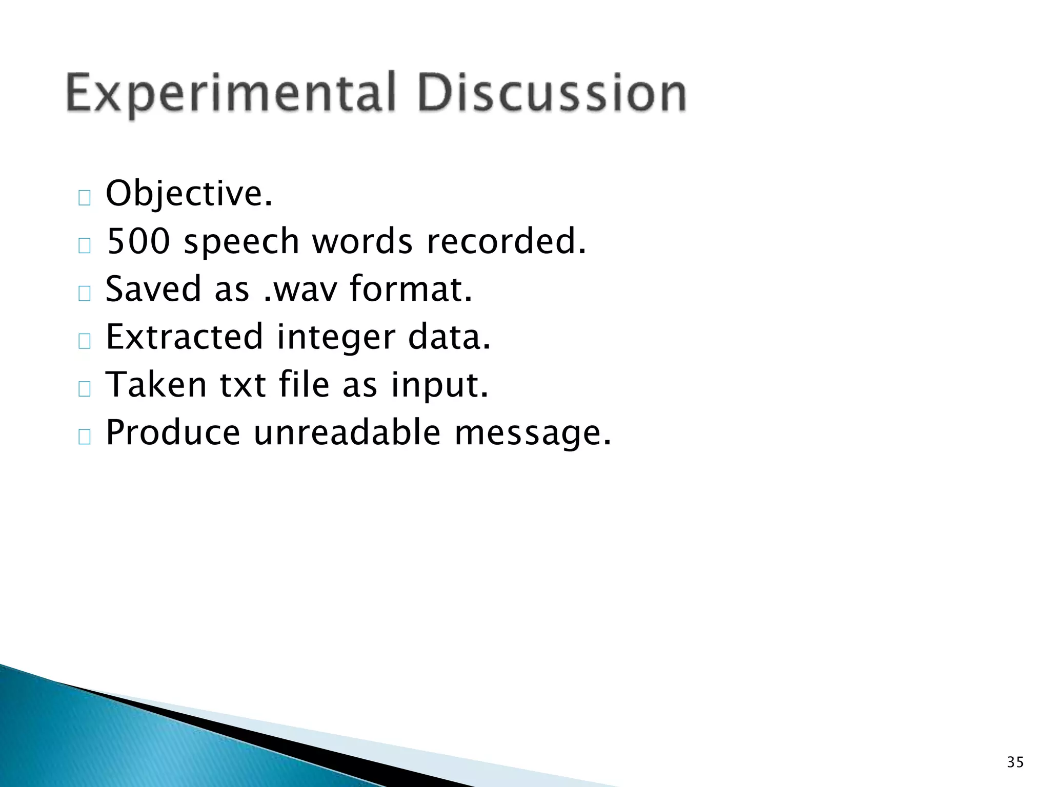 Objective. 
500 speech words recorded. 
Saved as .wav format. 
Extracted integer data. 
Taken txt file as input. 
Produce unreadable message. 
35 
 