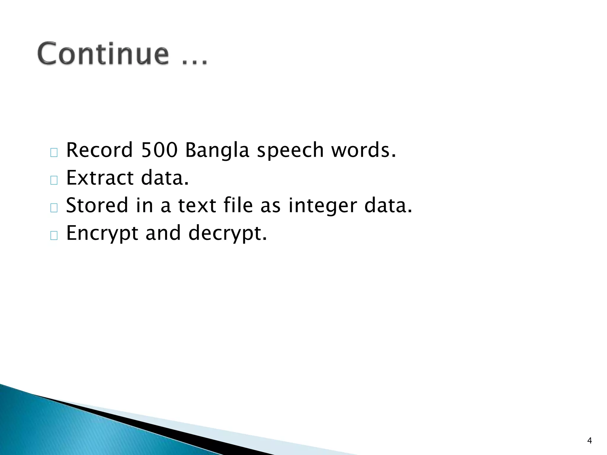 Record 500 Bangla speech words. 
Extract data. 
Stored in a text file as integer data. 
Encrypt and decrypt. 
4 
 