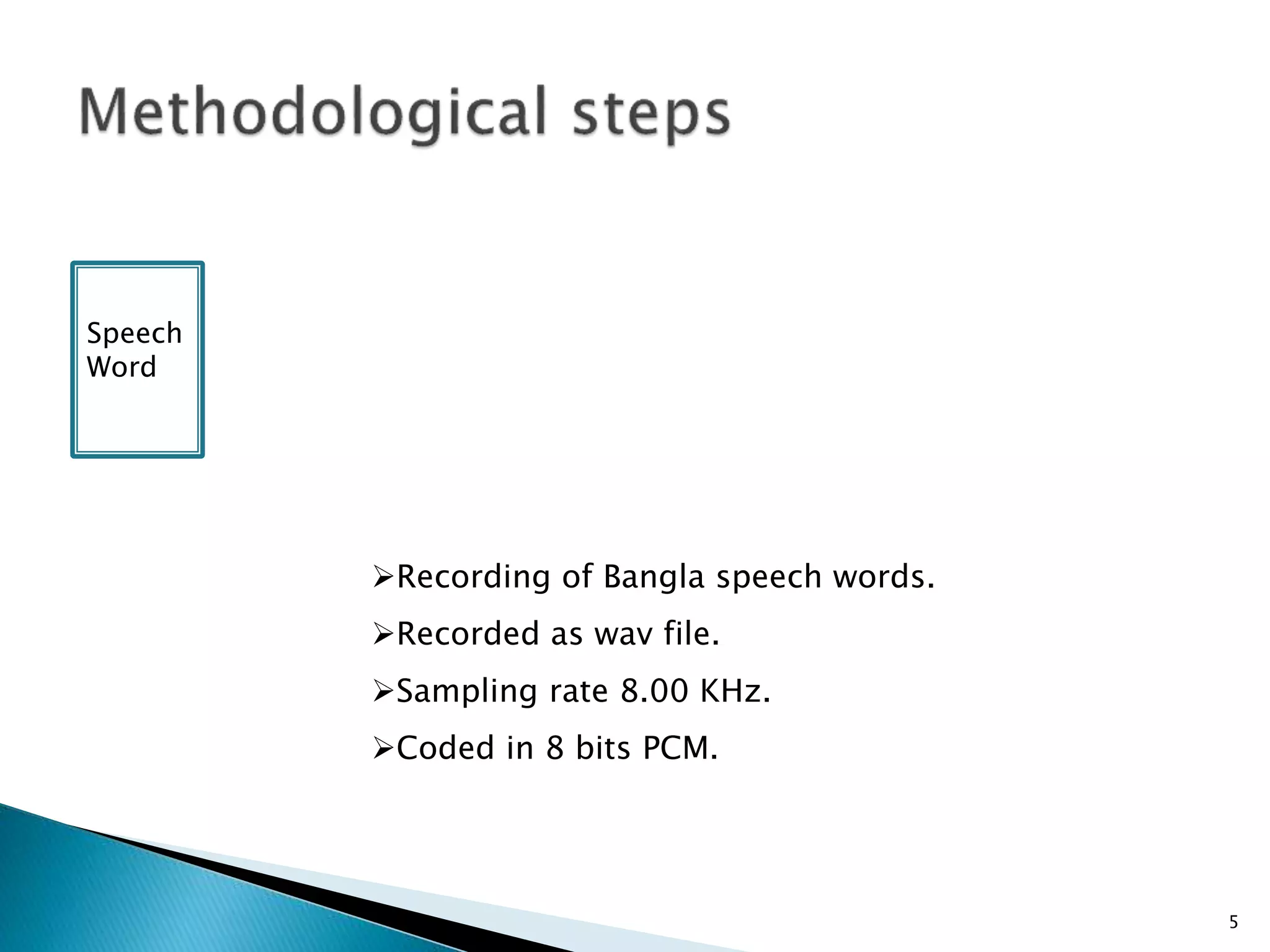 Speech 
Word 
5 
Recording of Bangla speech words. 
Recorded as wav file. 
Sampling rate 8.00 KHz. 
Coded in 8 bits PCM. 
 