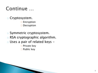 Cryptosystem. 
Encryption 
Decryption 
Symmetric cryptosystem. 
RSA cryptographic algorithm. 
Uses a pair of related keys - 
Private key 
Public key 
3 
 