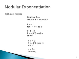 33 
Input: A, B, n 
Output: E = AB mod n 
LR binary method 
E <= 1; 
for i = k-1 to 0 
If Bi =1 
E <= A*E mod n 
end if 
if i ≠ 0 
E <= E*E mod n; 
end if 
end for 
return E; 
 
