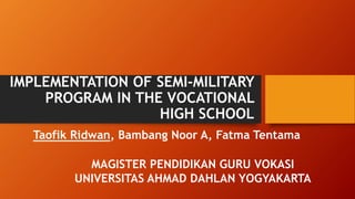 IMPLEMENTATION OF SEMI-MILITARY
PROGRAM IN THE VOCATIONAL
HIGH SCHOOL
Taofik Ridwan, Bambang Noor A, Fatma Tentama
MAGISTER PENDIDIKAN GURU VOKASI
UNIVERSITAS AHMAD DAHLAN YOGYAKARTA
 