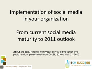 Implementation of social media in your organizationFrom current social media maturity to 2011 outlook  About the data: Findings from Vocus survey of 508 senior-level public relations professionals from Oct.26, 2010 to Nov. 21, 2010 