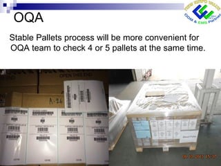 OQA
Stable Pallets process will be more convenient for
OQA team to check 4 or 5 pallets at the same time.
 