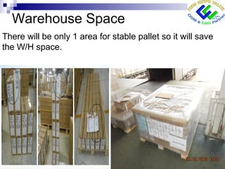 Warehouse Space
There will be only 1 area for stable pallet so it will save
the W/H space.
 