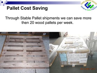 Pallet Cost Saving
Through Stable Pallet shipments we can save more
then 20 wood pallets per week.
 