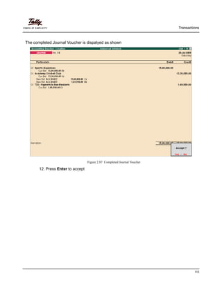 Transactions
110
The completed Journal Voucher is dispalyed as shown
Figure 2.87 Completed Journal Voucher
12. Press Enter to accept
 