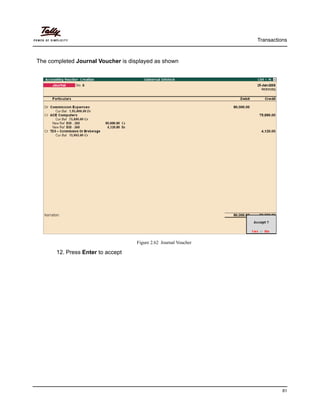 Transactions
81
The completed Journal Voucher is displayed as shown
Figure 2.62 Journal Voucher
12. Press Enter to accept
 