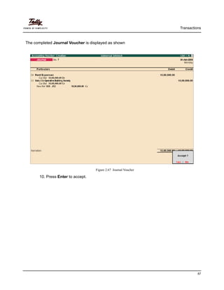 Transactions
87
The completed Journal Voucher is displayed as shown
Figure 2.67 Journal Voucher
10. Press Enter to accept.
 