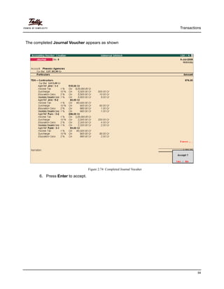 Transactions
94
The completed Journal Voucher appears as shown
Figure 2.74 Completed Journal Vocuher
6. Press Enter to accept.
 