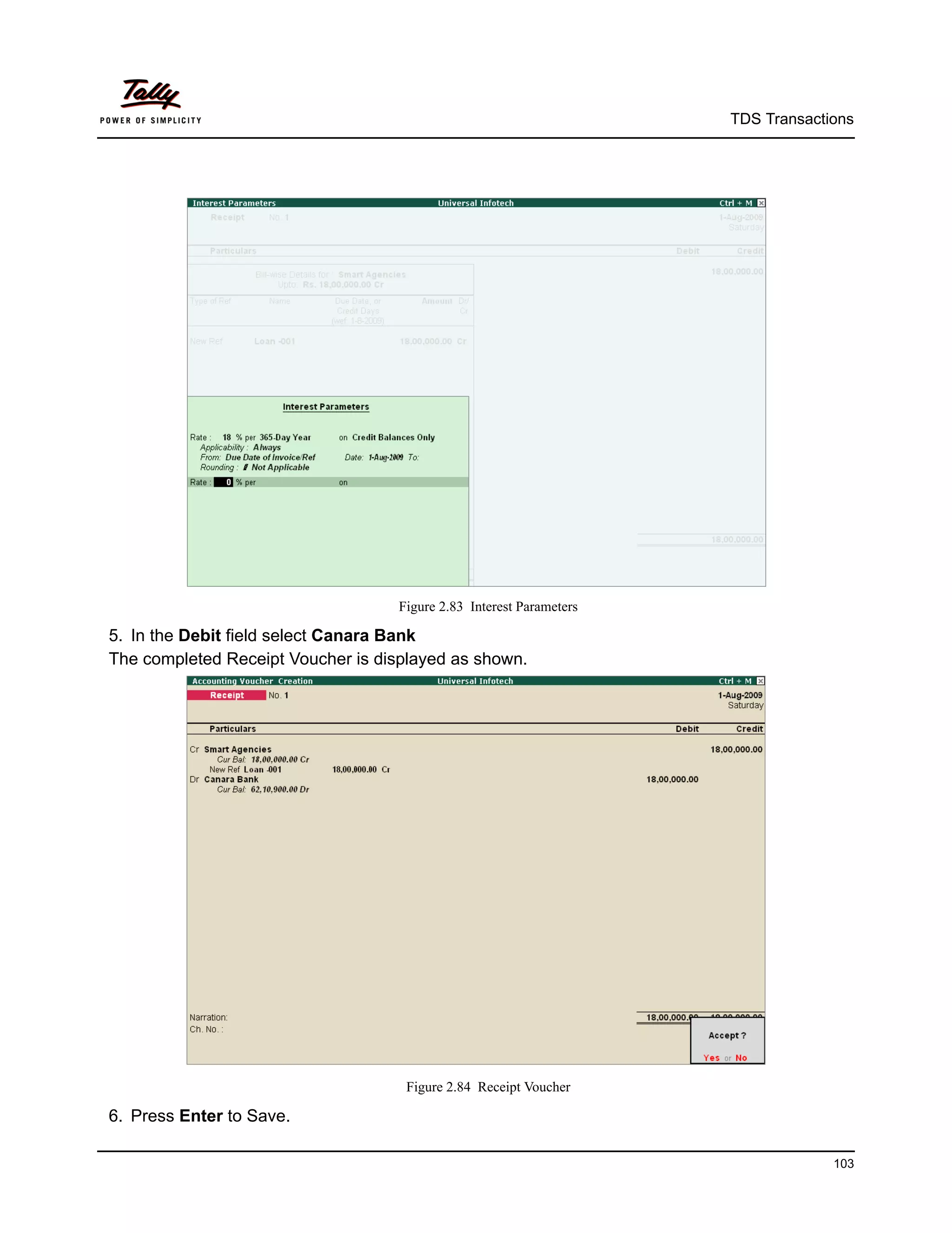 TDS Transactions




                                    Figure 2.83 Interest Parameters

5. In the Debit field select Canara Bank
The completed Receipt Voucher is displayed as shown.




                                     Figure 2.84 Receipt Voucher

6. Press Enter to Save.

                                                                                   103
 