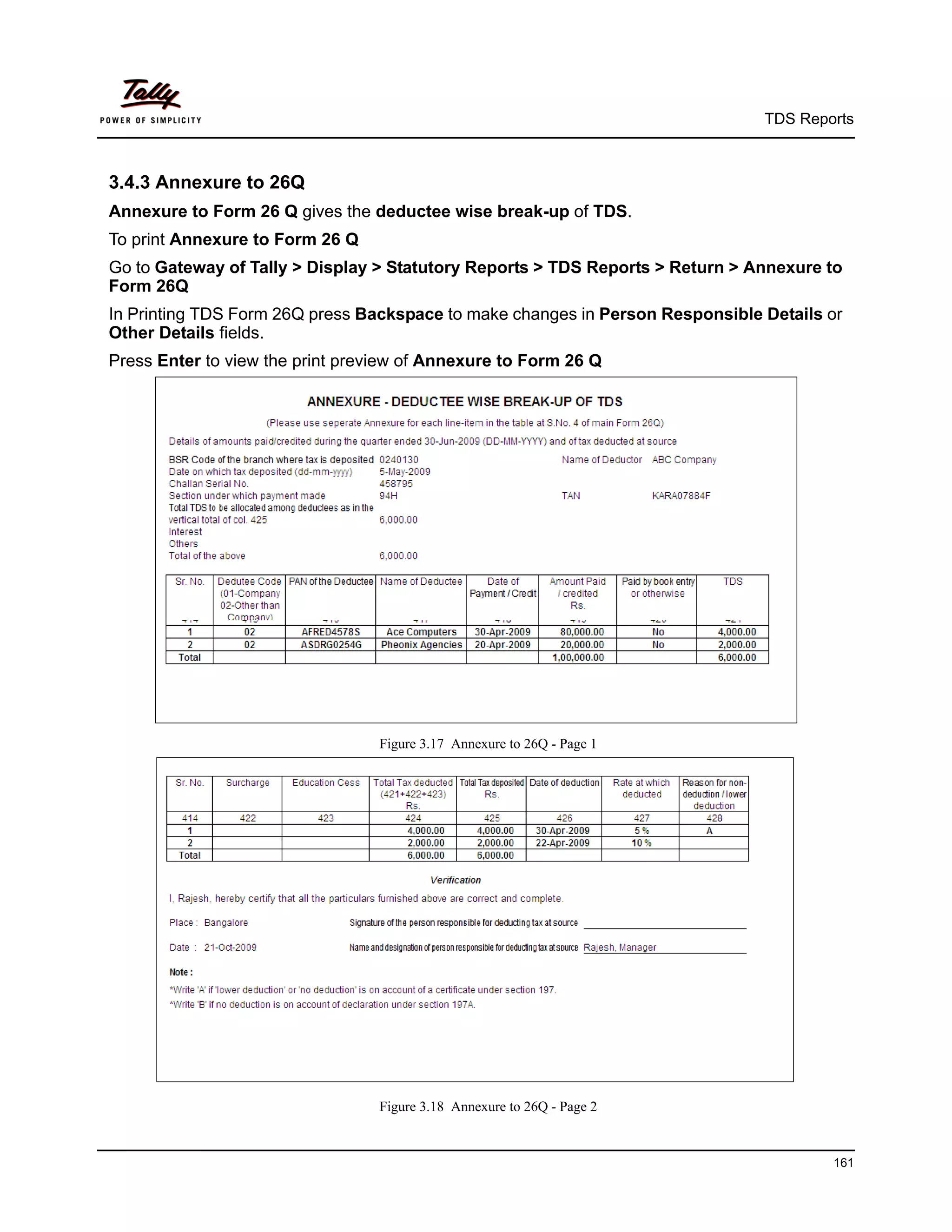 TDS Reports



3.4.3 Annexure to 26Q
Annexure to Form 26 Q gives the deductee wise break-up of TDS.
To print Annexure to Form 26 Q
Go to Gateway of Tally > Display > Statutory Reports > TDS Reports > Return > Annexure to
Form 26Q
In Printing TDS Form 26Q press Backspace to make changes in Person Responsible Details or
Other Details fields.
Press Enter to view the print preview of Annexure to Form 26 Q




                                  Figure 3.17 Annexure to 26Q - Page 1




                                  Figure 3.18 Annexure to 26Q - Page 2


                                                                                       161
 