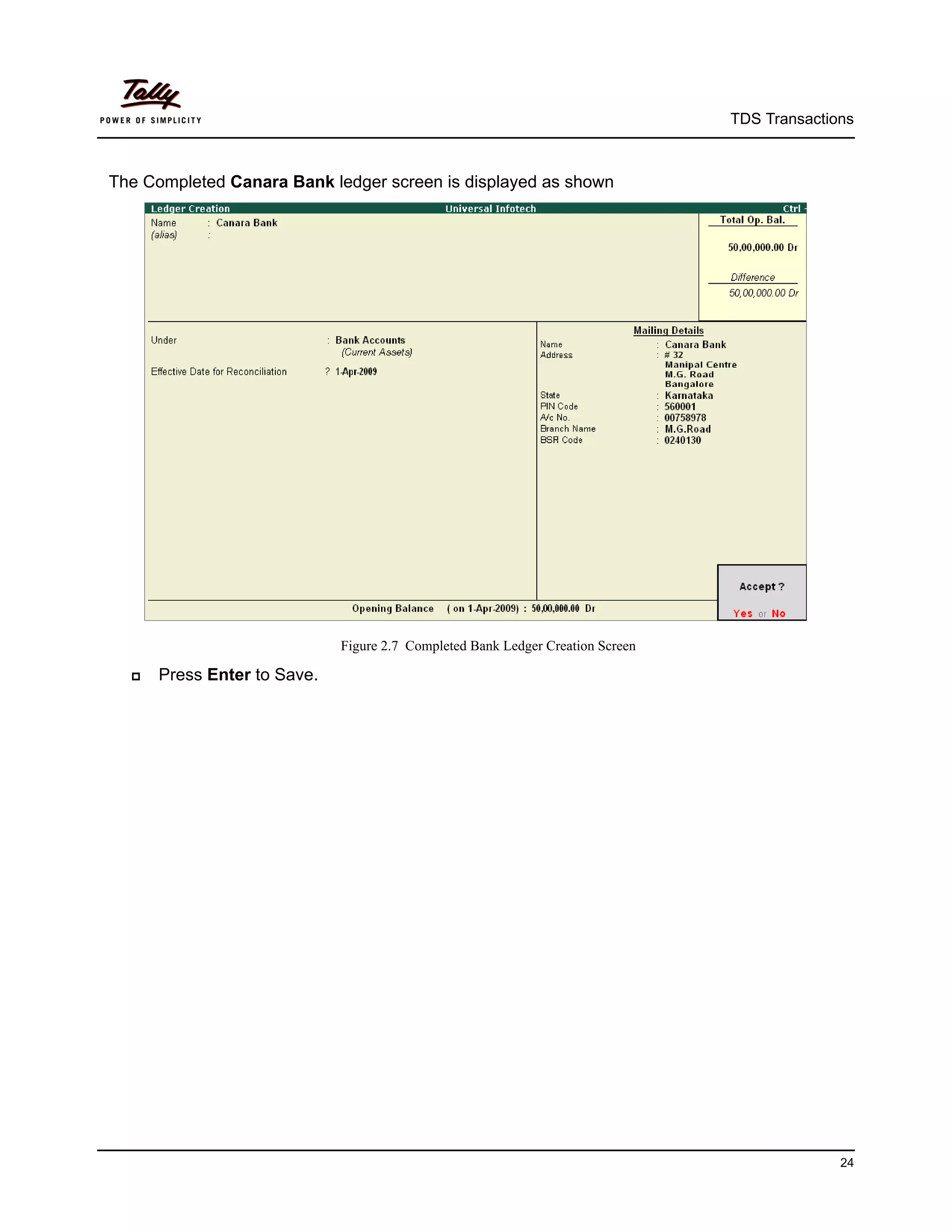 TDS Transactions



The Completed Canara Bank ledger screen is displayed as shown




                             Figure 2.7 Completed Bank Ledger Creation Screen

     Press Enter to Save.




                                                                                              24
 