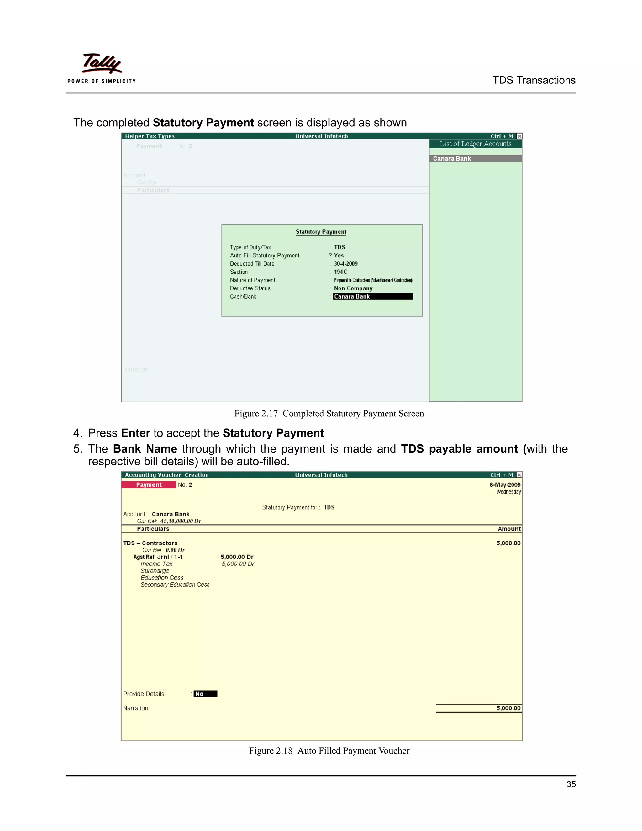 TDS Transactions



The completed Statutory Payment screen is displayed as shown




                            Figure 2.17 Completed Statutory Payment Screen

4. Press Enter to accept the Statutory Payment
5. The Bank Name through which the payment is made and TDS payable amount (with the
   respective bill details) will be auto-filled.




                               Figure 2.18 Auto Filled Payment Voucher


                                                                                           35
 