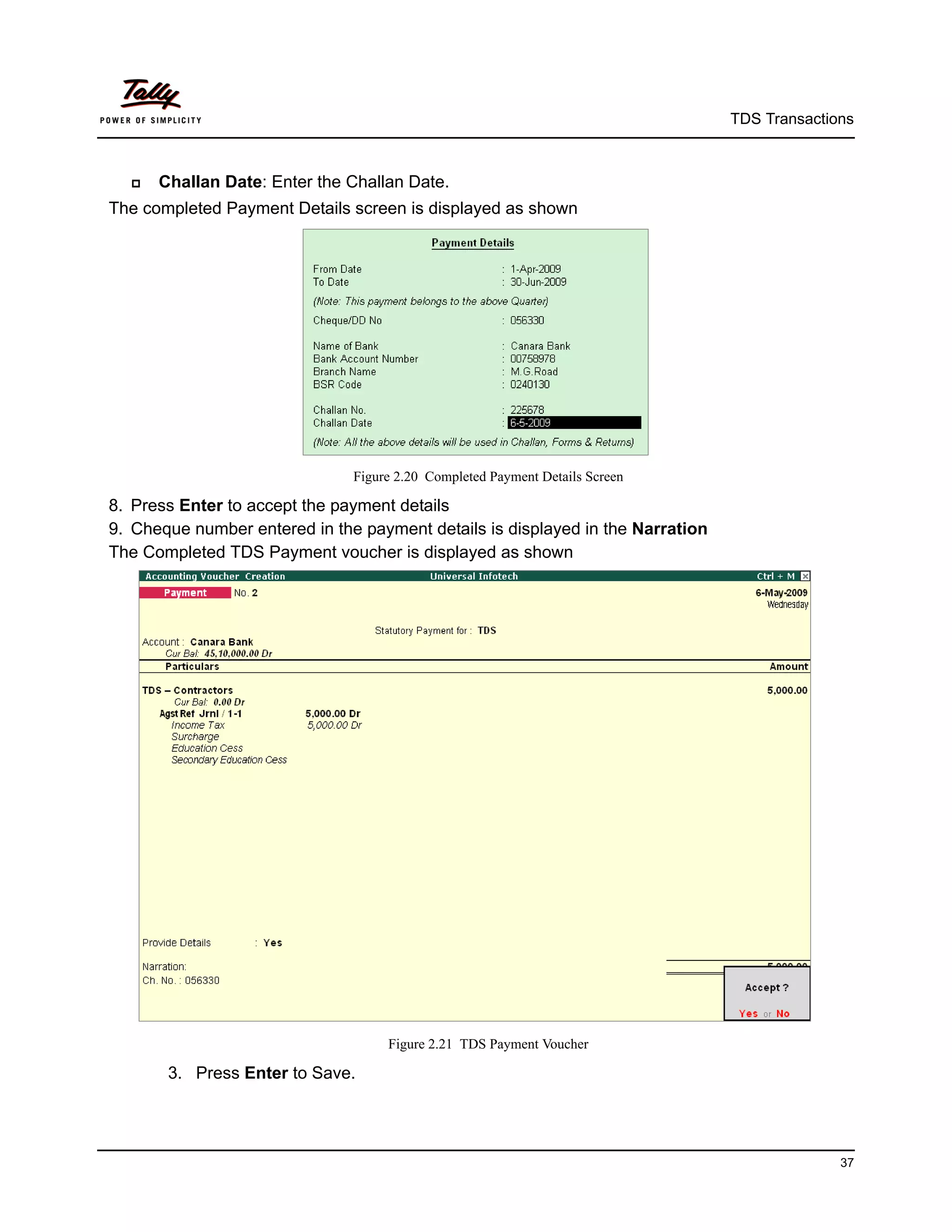 TDS Transactions



     Challan Date: Enter the Challan Date.
The completed Payment Details screen is displayed as shown




                               Figure 2.20 Completed Payment Details Screen

8. Press Enter to accept the payment details
9. Cheque number entered in the payment details is displayed in the Narration
The Completed TDS Payment voucher is displayed as shown




                                    Figure 2.21 TDS Payment Voucher

       3. Press Enter to Save.




                                                                                              37
 
