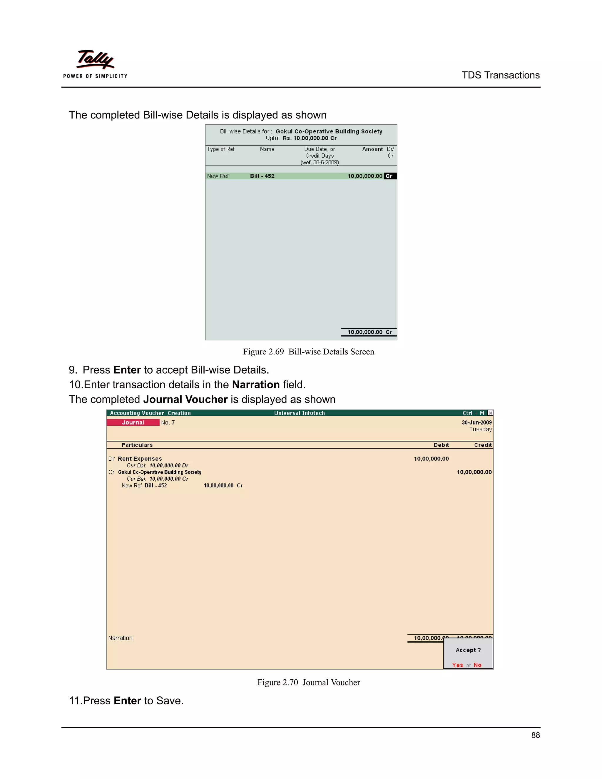 TDS Transactions



The completed Bill-wise Details is displayed as shown




                                   Figure 2.69 Bill-wise Details Screen

9. Press Enter to accept Bill-wise Details.
10.Enter transaction details in the Narration field.
The completed Journal Voucher is displayed as shown




                                      Figure 2.70 Journal Voucher

11.Press Enter to Save.


                                                                                        88
 