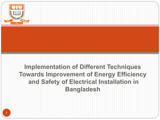 1
Implementation of Different Techniques
Towards Improvement of Energy Efficiency
and Safety of Electrical Installation in
Bangladesh
 