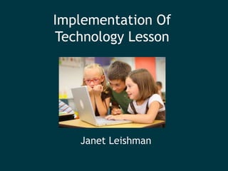 Implementation Of
Technology Lesson
Janet Leishman
 