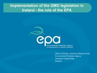 Implementation of the GMO legislation in
      Ireland - the role of the EPA




                        Office of Climate, Licensing & Resource Use
                        Environmental Protection Agency
                        Johnstown Castle Estate
                        Wexford
 