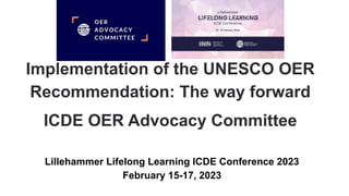 Implementation of the UNESCO OER
Recommendation: The way forward
ICDE OER Advocacy Committee
Lillehammer Lifelong Learning ICDE Conference 2023
February 15-17, 2023
 