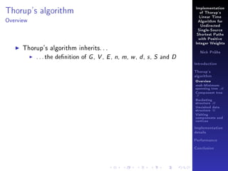 Implementation

Thorup's algorithm

of Thorup's
Linear Time

Overview

Algorithm for
Undirected
Single-Source
Shortest Paths
with Positive

Thorup's algorithm inherits. . .
. . . the denition of G , V , E , n,

Integer Weights

m, w , d , s , S and D

Nick Prühs

Introduction
Thorup's
algorithm

Overview

msb-Minimum

spanning tree M
Component tree

T

Bucketing
structure B
Unvisited data
structure U
Visiting
components and
vertices
Implementation
details
Performance
Conclusion

 