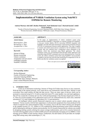 Bulletin of Electrical Engineering and Informatics
Vol. 9, No. 6, December 2020, pp. xx~xx
ISSN: 2302-9285, DOI: 10.11591/eei.v9i6.xxxx  1
Journal homepage: http://beei.org
Implementation of Vehicle Ventilation System using NodeMCU
ESP8266 for Remote Monitoring
Amirun Murtaza Abd Jalil1
, Roslina Mohamad1
, Nuzli Mohamad Anas2
, Murizah Kassim1
, Saiful
Izwan Suliman1
1
Faculty of Electrical Engineering, Universiti Teknologi MARA, 40450 Shah Alam, Selangor, Malaysia
2
Wireless Innovation, MIMOS Berhad, 57000 Kuala Lumpur, Wilayah Persekutuan, Malaysia
Article Info ABSTRACT
Article history:
Received Jun x, 20xx
Revised Nov x, 20xx
Accepted Dec x, 20xx
In this paper, an implementation of vehicle ventilation system using
microcontroller NodeMCU is described, as a internet of things (IoT) platform.
A low-cost wireless fidelity (Wi-Fi) microchip ESP8266 integrated with
NodeMCU provides full-stack transmission control protocol/internet protocol
(TCP/IP) to communicate between mobile applications. This chip is capable
to monitor and control sensor devices connected to the IoT platform. In this
reserach, data was collected from a temperature sensor integrated to the
platform, which then monitored using Blynk application. The vehicle
ventilation system was activated/deactivated through mobile application and
controlled using ON/OFF commands sent to the connected devices. From the
results, the vehicle ventilation system built using NodeMCU microcontroller
is capable to provide near real-time data monitoring for temperature in the car
before and after the ventilation system was applied.
Keywords:
Internet of things
Remote monitoring
Vehicle ventilation
Temperature and rain sensors
Embedded controller
NodeMCU ESP8266 This is an open access article under the CC BY-SA license.
Corresponding Author:
Roslina Mohamad,
Faculty of Electrical Engineering,
Universiti Teknologi MARA,
40450 Shah Alam, Selangor, Malaysia.
Email: roslina780@uitm.edu.my
1. INTRODUCTION
In the era of information technology, Internet of Things (IoT) helps many devices to stay connected.
With the help of the internet network, every smart device can communicate with each other. Internet is used
everywhere from small mobiles till high end data servers. There are many types of devices which can be
accessed or connected using IoT [1-3] such as smart television (TV), smart speaker, toys and smart appliances.
The IoT has created the revolution all over the world and fascinatingly it has become integral part of life [4,
5]. There are several examples of IoT applications such as IoT for connected home [6], smart cities, industrial
automation [7, 8], retail, healthcare [9], agriculture [10, 11] and automotive.
An intelligent vehicle security framework empowers user to control vehicle naturally without any
limitation. Various security with the basic apparatuses or advancement equipments have been produced in the
vehicle to respond to the vehicle burglaries today. For instance, keys to the four-wheel vehicles were designed
as the standard security [12, 13]. Authors in [14] combined the global positioning system (GPS) technology
and IoT phrasing by utilizing an Arduino microcontroller. In [15], security frameworks for vehicles was created
by designing tracking systems utilizing few sensors arrange modernization, and in [16] a security framework
was built utilizing global system of mobile (GSM) network and multimedia messaging service (MMS) or short
message service (SMS) to track missing vehicles. Furthermore, the alert feature can be provided, for example
using SMS among many other technologies [17, 18].
 
