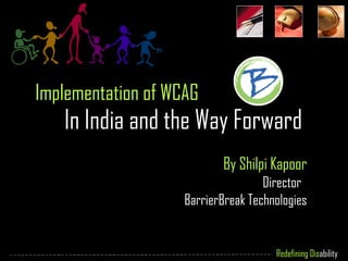Implementation of WCAG  In India and the Way Forward By Shilpi Kapoor Director  BarrierBreak Technologies 