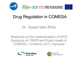 Drug Regulation in COMESA 
Dr. Susan Isiko Štrba 
Workshop on the Implementation of WTO Decisions on TRIPS and Public Health in COMESA, 1-5 March, 2011, Kampala  
