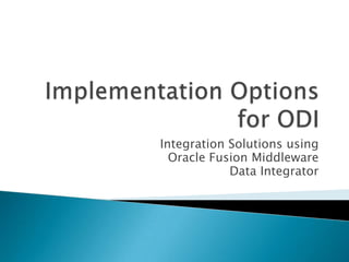 Implementation Options for ODI Integration Solutions using  Oracle Fusion Middleware Data Integrator 