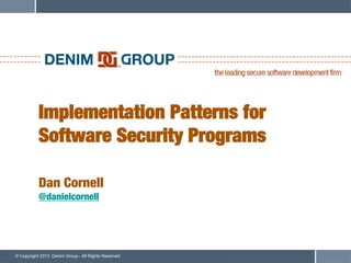 Implementation Patterns for!
           Software Security Programs!
           !
           !
           Dan Cornell!
           @danielcornell




© Copyright 2013 Denim Group - All Rights Reserved
 