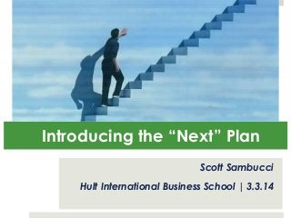 Introducing the “Next” Plan 
Scott Sambucci 
Hult International Business School | 3.3.14 
 