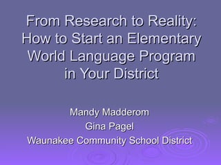 From Research to Reality: How to Start an Elementary World Language Program in Your District Mandy Madderom Gina Pagel Waunakee Community School District 