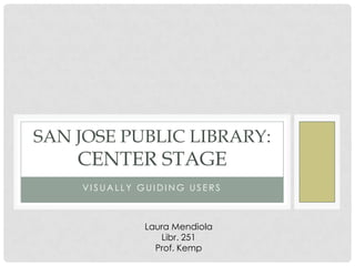 SAN JOSE PUBLIC LIBRARY:
    CENTER STAGE
    VISUALLY GUIDING USERS



             Laura Mendiola
                Libr. 251
               Prof. Kemp
 